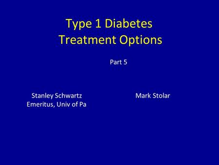 Type 1 Diabetes Treatment Options Stanley Schwartz Mark Stolar Emeritus, Univ of Pa Part 5.