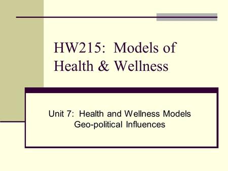 HW215: Models of Health & Wellness Unit 7: Health and Wellness Models Geo-political Influences.