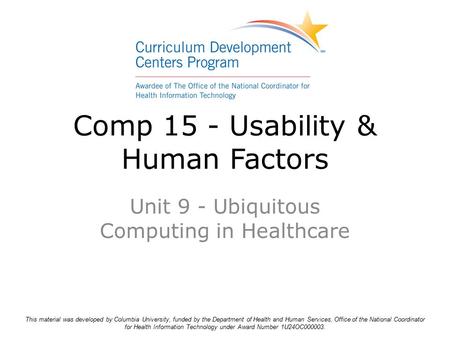 Comp 15 - Usability & Human Factors Unit 9 - Ubiquitous Computing in Healthcare This material was developed by Columbia University, funded by the Department.