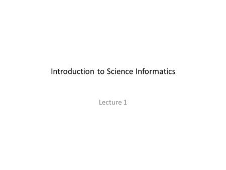 Introduction to Science Informatics Lecture 1. What Is Science? a dependence on external verification; an expectation of reproducible results; a focus.