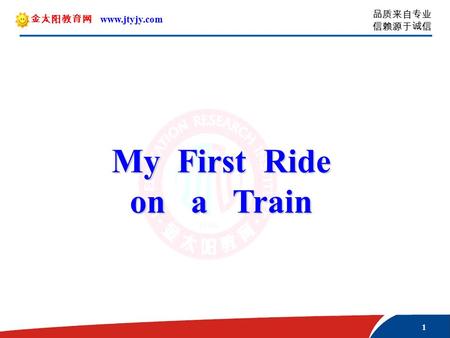 1 品质来自专业 信赖源于诚信 金太阳教育网 www.jtyjy.com My First Ride on a Train.