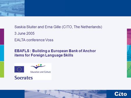 Saskia Sluiter and Erna Gille (CITO, The Netherlands) 3 June 2005 EALTA conference Voss EBAFLS : Building a European Bank of Anchor items for Foreign Language.