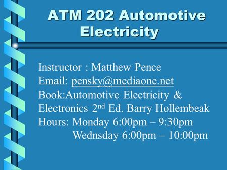 ATM 202 Automotive Electricity Instructor : Matthew Pence   Book:Automotive Electricity & Electronics 2 nd.