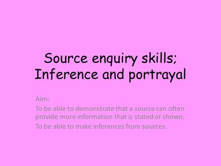 Source enquiry skills; Inference and portrayal Aim: To be able to demonstrate that a source can often provide more information that is stated or shown.