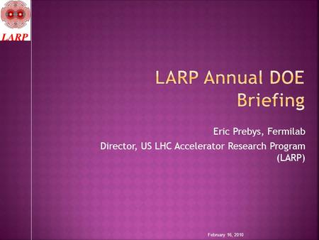 Eric Prebys, Fermilab Director, US LHC Accelerator Research Program (LARP) February 16, 2010.