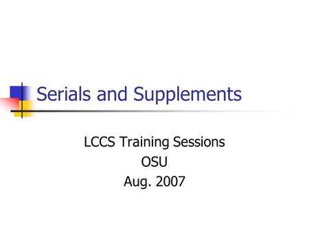 Serials and Supplements LCCS Training Sessions OSU Aug. 2007.