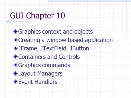 GUI Chapter 10 Graphics context and objects Creating a window based application JFrame, JTextField, JButton Containers and Controls Graphics commands Layout.