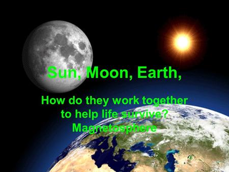 Sun, Moon, Earth, How do they work together to help life survive? Magnetosphere.