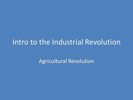 Intro to the Industrial Revolution Agricultural Revolution.