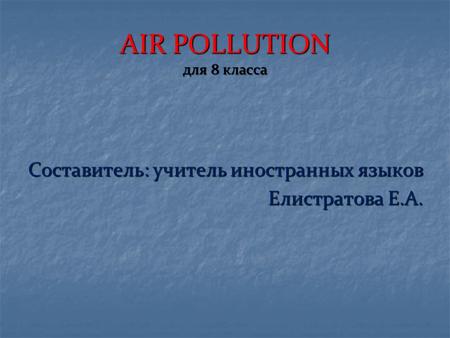 AIR POLLUTION для 8 класса Составитель: учитель иностранных языков Елистратова Е.А.