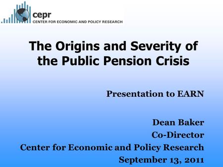The Origins and Severity of the Public Pension Crisis Presentation to EARN Dean Baker Co-Director Center for Economic and Policy Research September 13,