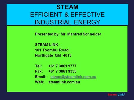 Steam Link ® STEAM EFFICIENT & EFFECTIVE INDUSTRIAL ENERGY Presented by: Mr. Manfred Schneider STEAM LINK 101 Toombul Road Northgate Qld 4013 Tel: +61.