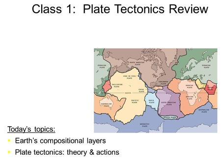 Class 1: Plate Tectonics Review Today’s topics:  Earth’s compositional layers  Plate tectonics: theory & actions.