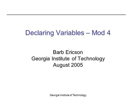 Georgia Institute of Technology Declaring Variables – Mod 4 Barb Ericson Georgia Institute of Technology August 2005.