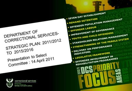 DEPARTMENT OF CORRECTIONAL SERVICES- STRATEGIC PLAN: 2011/2012 TO 2015/2016 Presentation to Select Committee : 14 April 2011.