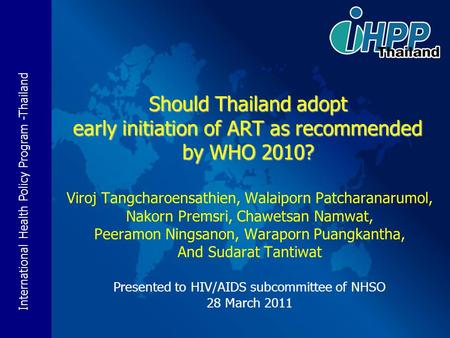 International Health Policy Program -Thailand Should Thailand adopt early initiation of ART as recommended by WHO 2010? Viroj Tangcharoensathien, Walaiporn.