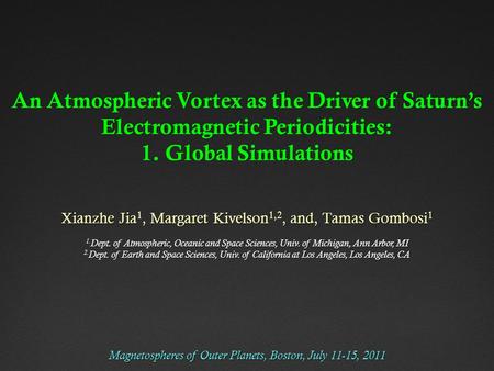 An Atmospheric Vortex as the Driver of Saturn’s Electromagnetic Periodicities: 1. Global Simulations Xianzhe Jia 1, Margaret Kivelson 1,2, and, Tamas Gombosi.