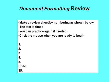 Document Formatting Review Make a review sheet by numbering as shown below. The test is timed. You can practice again if needed. Click the mouse when you.