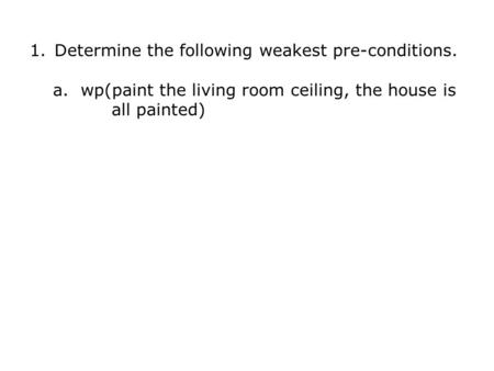 1.Determine the following weakest pre-conditions. a. wp(paint the living room ceiling, the house is all painted)