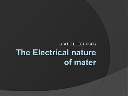 1 The Electrical nature of mater STATIC ELECTRICITY.