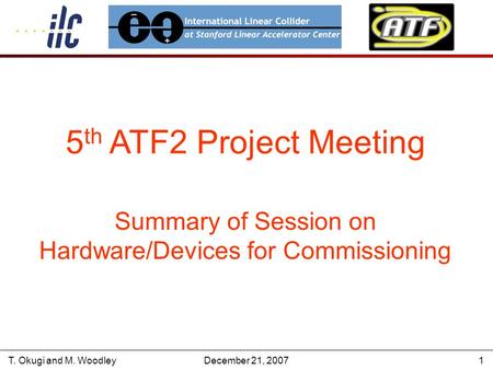 T. Okugi and M. WoodleyDecember 21, 20071 5 th ATF2 Project Meeting Summary of Session on Hardware/Devices for Commissioning.