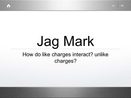 Jag Mark How do like charges interact? unlike charges?