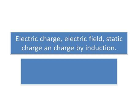 Electric charge, electric field, static charge an charge by induction.