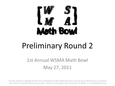 Preliminary Round 2 1st Annual WSMA Math Bowl May 27, 2011 This test material is copyright © 2011 by the Washington Student Math Association and may not.