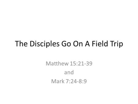 The Disciples Go On A Field Trip Matthew 15:21-39 and Mark 7:24-8:9.