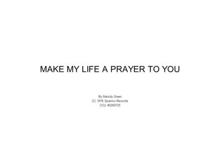 MAKE MY LIFE A PRAYER TO YOU By Melody Green (C) 1978 Sparrow Records CCLI #2260725.