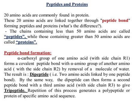 Peptides and Proteins 20 amino acids are commonly found in protein. These 20 amino acids are linked together through peptide bond forming peptides and.