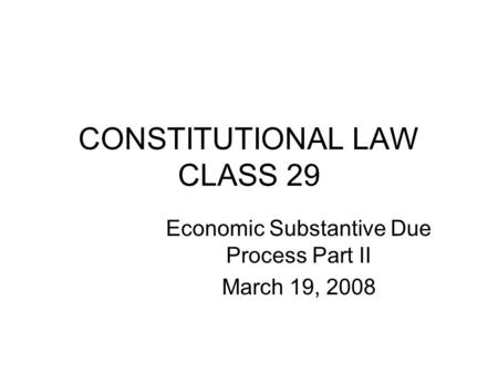CONSTITUTIONAL LAW CLASS 29 Economic Substantive Due Process Part II March 19, 2008.