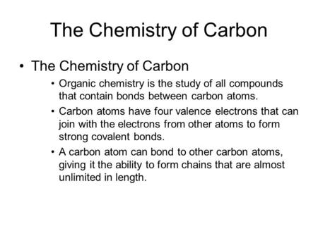 The Chemistry of Carbon Organic chemistry is the study of all compounds that contain bonds between carbon atoms. Carbon atoms have four valence electrons.