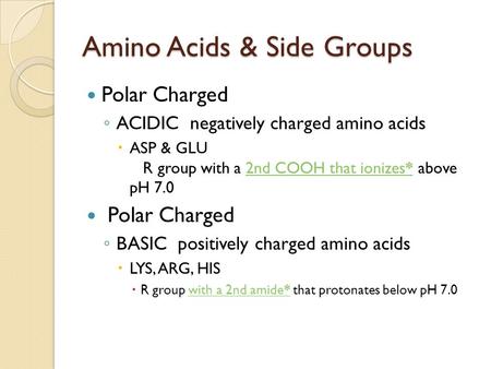Amino Acids & Side Groups Polar Charged ◦ ACIDIC negatively charged amino acids  ASP & GLU R group with a 2nd COOH that ionizes* above pH 7.02nd COOH.