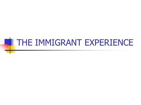 THE IMMIGRANT EXPERIENCE. WHY DID THE IMMIGRANTS COME TO AMERICA? CROP FAILURES NO LAND OR JOBS HIGH TAXES FAMINE RELIGIOUS PERSECUTION.