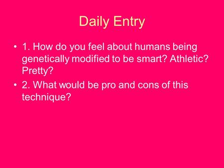 Daily Entry 1. How do you feel about humans being genetically modified to be smart? Athletic? Pretty? 2. What would be pro and cons of this technique?