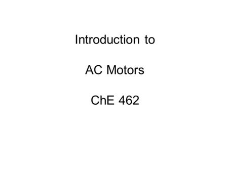 Introduction to AC Motors ChE 462. AC Motors Synchronous motor – constant speed independent of load; compressors Induction motor is a common form of asynchronous.