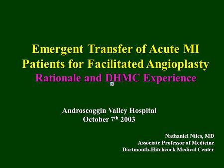 Emergent Transfer of Acute MI Patients for Facilitated Angioplasty Rationale and DHMC Experience Nathaniel Niles, MD Associate Professor of Medicine Dartmouth-Hitchcock.