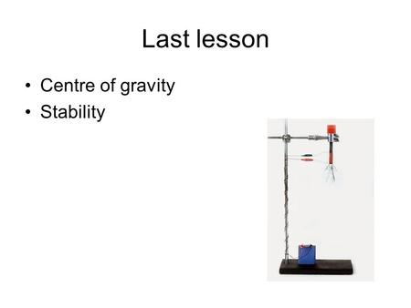 Last lesson Centre of gravity Stability. Centre of gravity The centre of gravity of an object is the point where the objects weight seems to act. With.