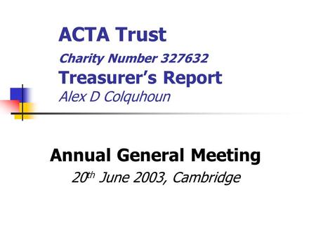 ACTA Trust Charity Number 327632 Treasurer’s Report Alex D Colquhoun Annual General Meeting 20 th June 2003, Cambridge.
