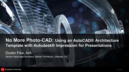 © 2012 Autodesk No More Photo-CAD: Using an AutoCAD® Architecture Template with Autodesk® Impression for Presentations Dustin Fike, AIA Senior Associate.