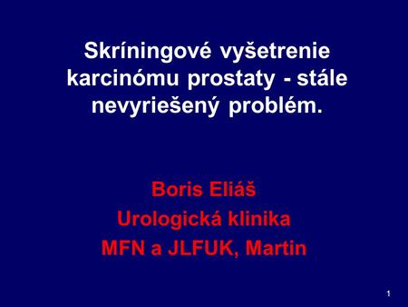1 Skríningové vyšetrenie karcinómu prostaty - stále nevyriešený problém. Boris Eliáš Urologická klinika MFN a JLFUK, Martin.