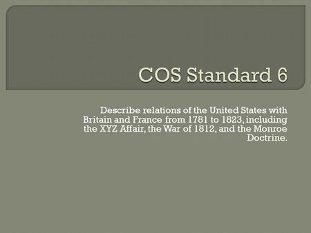 COS Standard 6 Describe relations of the United States with Britain and France from 1781 to 1823, including the XYZ Affair, the War of 1812, and the Monroe.