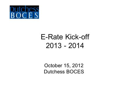 E-Rate Kick-off 2013 - 2014 October 15, 2012 Dutchess BOCES.