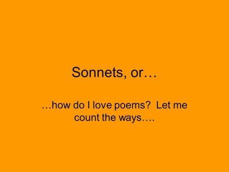 Sonnets, or… …how do I love poems? Let me count the ways….