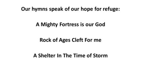 Our hymns speak of our hope for refuge: A Mighty Fortress is our God Rock of Ages Cleft For me A Shelter In The Time of Storm.