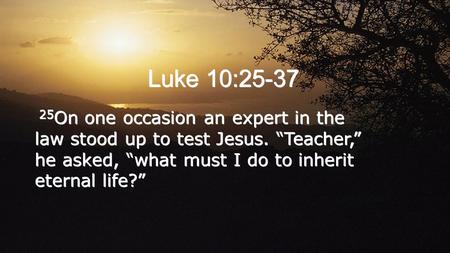 Luke 10:25-37 25 On one occasion an expert in the law stood up to test Jesus. “Teacher,” he asked, “what must I do to inherit eternal life?”