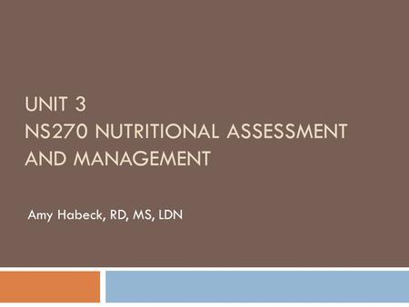 UNIT 3 NS270 NUTRITIONAL ASSESSMENT AND MANAGEMENT Amy Habeck, RD, MS, LDN.