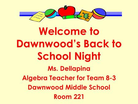 Welcome to Dawnwood’s Back to School Night Ms. Dellapina Algebra Teacher for Team 8-3 Dawnwood Middle School Room 221.