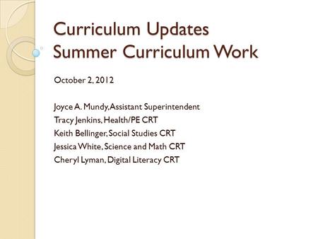Curriculum Updates Summer Curriculum Work October 2, 2012 Joyce A. Mundy, Assistant Superintendent Tracy Jenkins, Health/PE CRT Keith Bellinger, Social.
